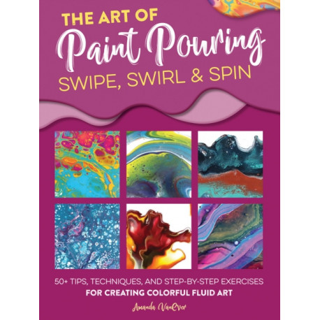 The Art of Paint Pouring: Swipe, Swirl & Spin: 50+ tips, techniques, and step-by-step exercises for creating colorful fluid art