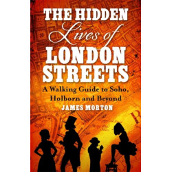 The Hidden Lives of London Streets: A Walking Guide to Soho, Holborn and Beyond