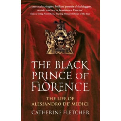 The Black Prince of Florence: The Spectacular Life and Treacherous World of Alessandro de’ Medici