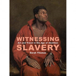 Witnessing Slavery: Art and Travel in the Age of Abolition