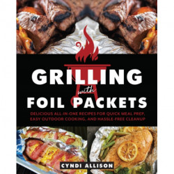 Grilling with Foil Packets: Delicious All-in-One Recipes for Quick Meal Prep, Easy Outdoor Cooking, and Hassle-Free Cleanup