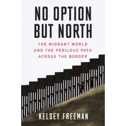 No Option But North: The Migrant World and the Perilous Path Across the Border