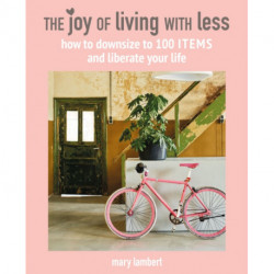 The Joy of Living with Less: How to Downsize to 100 Items and Liberate Your Life