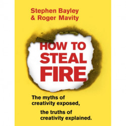 How to Steal Fire: The Myths of Creativity Exposed, The Truths of Creativity Explained