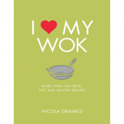 I Love My Wok: More Than 100 Fresh, Fast and Healthy Recipes