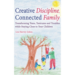 Creative Discipline, Connected Family: Transforming Tears, Tantrums and Troubles While Staying Close to Your Children