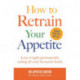 How to Retrain Your Appetite: Lose weight permanently eating all your favourite foods