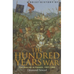 A Brief History of the Hundred Years War: The English in France, 1337-1453