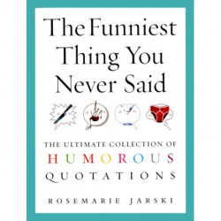 The Funniest Thing You Never Said: The Ultimate Collection of Humorous Quotations