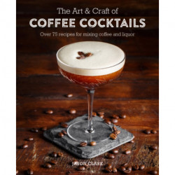 The Art & Craft of Coffee Cocktails: Over 80 Recipes for Mixing Coffee and Liquor