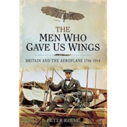 The Men Who Gave Us Wings: Britain and the Aeroplane, 1796-1914