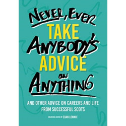 Never, Ever Take Anybody's Advice on Anything: And other advice on careers and life from successful Scots