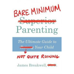 Bare Minimum Parenting: The Ultimate Guide to Not Quite Ruining Your Child