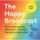 The Happy Broadcast: How to stay positive, take action, and make the world a better place