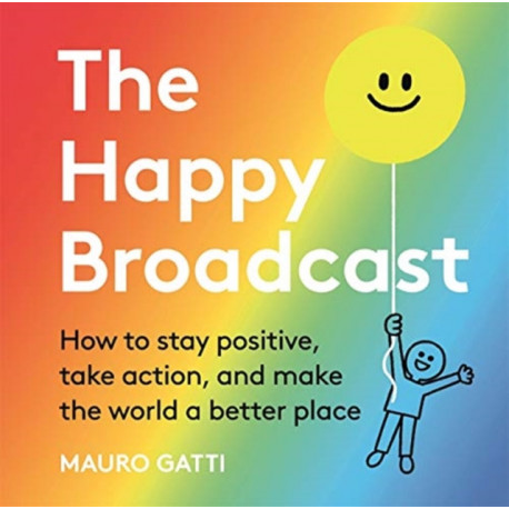 The Happy Broadcast: How to stay positive, take action, and make the world a better place