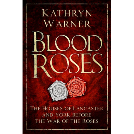 Blood Roses: The Houses of Lancaster and York Before the Wars of the Roses