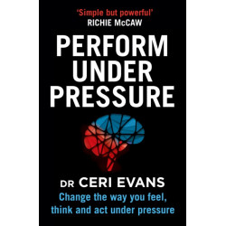 Perform Under Pressure: Change the Way You Feel, Think and Act Under Pressure