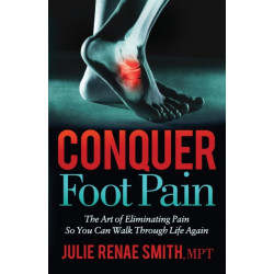 Conquer Foot Pain: The Art of Eliminating Pain So You Can Walk Through Life Again