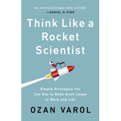 Think Like a Rocket Scientist : Simple Strategies You Can Use to Make Giant Leaps in Work and Life: Simple Strategies You Can Use to Make Giant Leaps in Work and Life