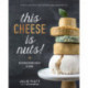 This Cheese is Nuts: Delicious Vegan Cheese Recipes and Dishes to Cook at Home