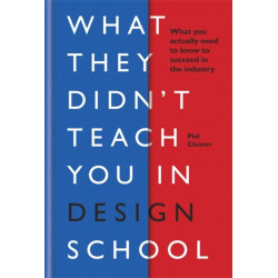 What They Didn't Teach You in Design School: What you actually need to know to make a success in the industry