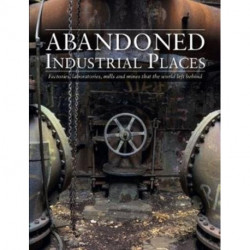 Abandoned Industrial Places: Factories, laboratories, mills and mines that the world left behind