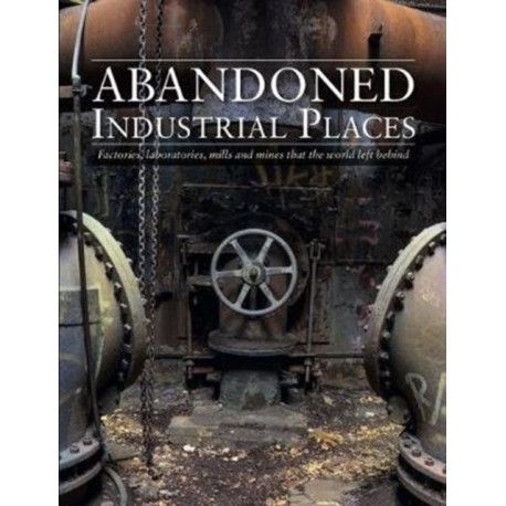 Abandoned Industrial Places: Factories, laboratories, mills and mines that the world left behind