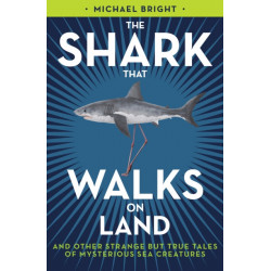 The Shark That Walks on Land: ... and Other Strange But True Tales of Mysterious Sea Creatures