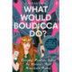 What Would Boudicca Do?: Everyday Problems Solved by History's Most Remarkable Women