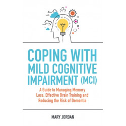 Coping with Mild Cognitive Impairment (MCI): A Guide to Managing Memory Loss, Effective Brain Training and Reducing the Risk of Dementia
