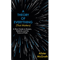 A Theory of Everything (That Matters): A Short Guide to Einstein, Relativity and the Future of Faith