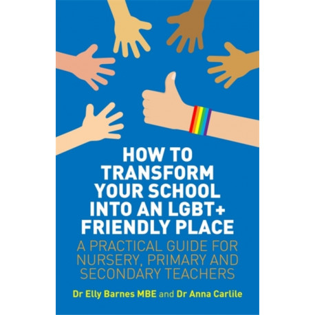 How to Transform Your School into an LGBT+ Friendly Place: A Practical Guide for Nursery, Primary and Secondary Teachers