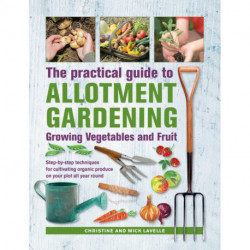 Practical Guide to Allotment Gardening: Growing Vegetables and Fruit: Step-by-step techniques for cultivating organic produce on your plot all year round