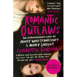 Romantic Outlaws: The Extraordinary Lives of Mary Wollstonecraft and Mary Shelley