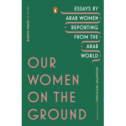 Our Women on the Ground: Essays by Arab Women Reporting from the Arab World