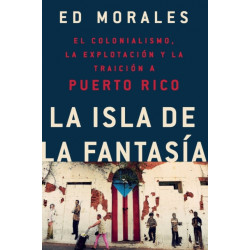 La isla de la fantasia : El colonialismo, la explotacion y la traicion a Puerto Rico: El colonialismo, la explotacion y la traicion a Puerto Rico