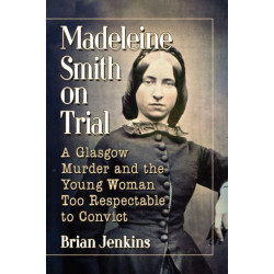 Madeleine Smith on Trial: A Glasgow Murder and the Young Woman Too Respectable to Convict