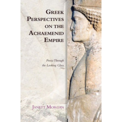 Greek Perspectives on the Achaemenid Empire: Persia Through the Looking Glass