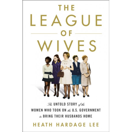 The League of Wives: The Untold Story of the Women Who Took on the U.S. Government to Bring Their Husbands Home