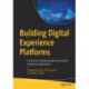 Building Digital Experience Platforms: A Guide to Developing Next-Generation Enterprise Applications