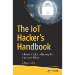 The IoT Hacker's Handbook: A Practical Guide to Hacking the Internet of Things