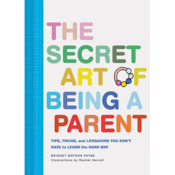 The Secret Art of Being a Parent: Tips, tricks, and lifesavers you don't have to learn the hard way