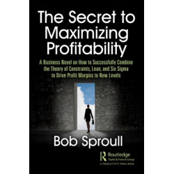 The Secret to Maximizing Profitability: A Business Novel on How to Successfully Combine The Theory of Constraints, Lean, and Six Sigma to Drive Profit Margins to New Levels