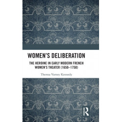 Women’s Deliberation: The Heroine in Early Modern French Women’s Theater (1650–1750): The Heroine in Early Modern French Women's Theater (1650-1750)