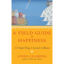 A Field Guide to Happiness: What I Learned in Bhutan about Living, Loving and Waking Up