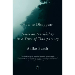 How to Disappear: Notes on Invisibility in a Time of Transparency