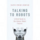 Talking to Robots: A Brief Guide to Our Human-Robot Futures