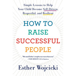 How To Raise Successful People: Simple Lessons to Help Your Child Become Self-Driven, Respectful, and Resilient