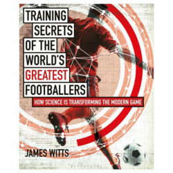 Training Secrets of the World's Greatest Footballers: How Science is Transforming the Modern Game