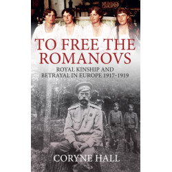 To Free the Romanovs: Royal Kinship and Betrayal in Europe 1917-1919